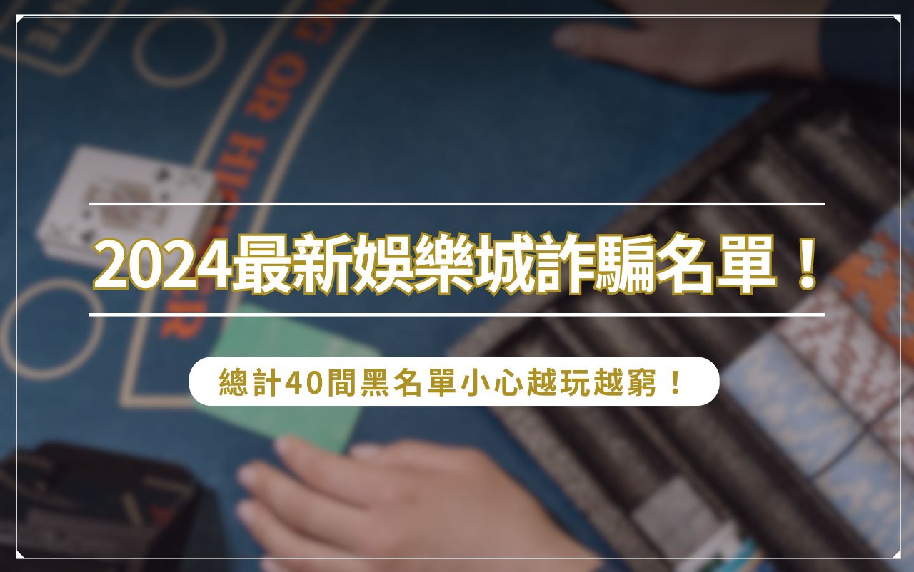 2024 最新娛樂城詐騙名單！總計 40 間黑名單小心越玩越窮！